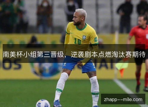 南美杯小组第三晋级,逆袭剧本点燃淘汰赛期待 南美杯小组第三晋级,逆袭剧本点燃淘汰赛期待